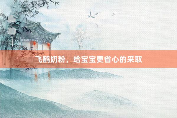 飞鹤奶粉，给宝宝更省心的采取