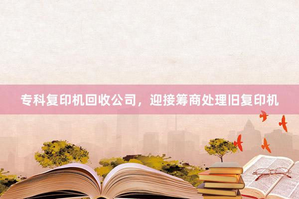 专科复印机回收公司，迎接筹商处理旧复印机