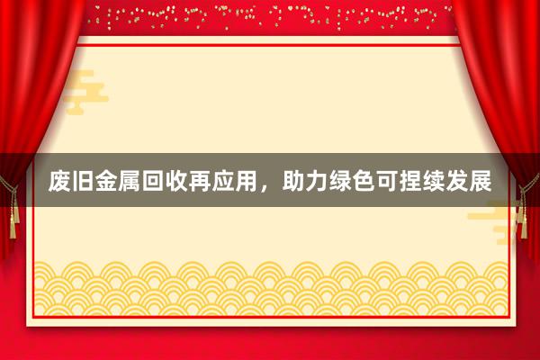 废旧金属回收再应用，助力绿色可捏续发展