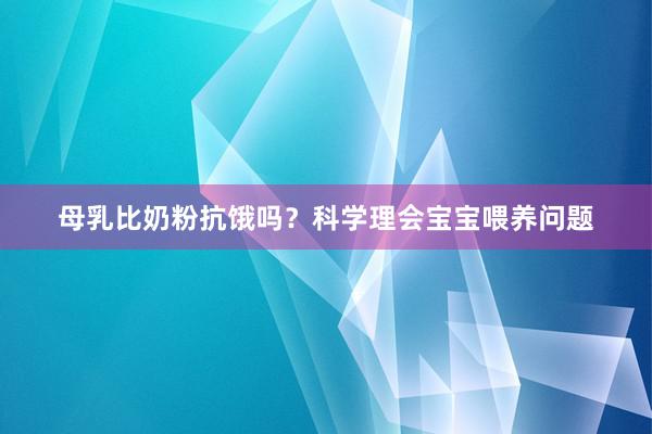 母乳比奶粉抗饿吗？科学理会宝宝喂养问题