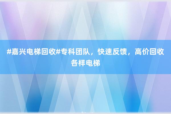 #嘉兴电梯回收#专科团队，快速反馈，高价回收各样电梯