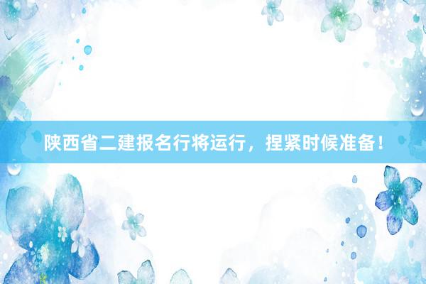 陕西省二建报名行将运行，捏紧时候准备！