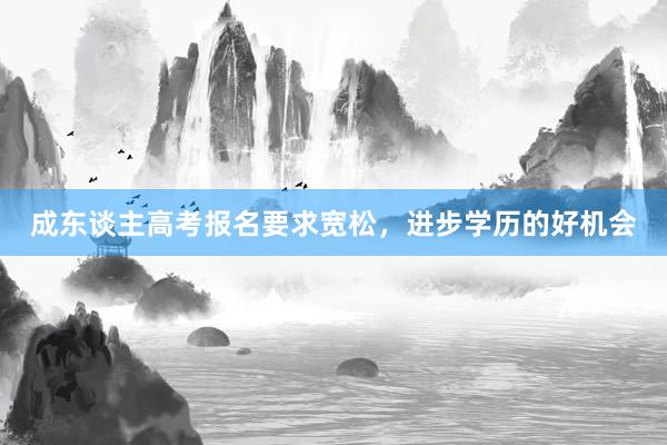 成东谈主高考报名要求宽松，进步学历的好机会