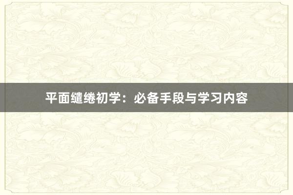 平面缱绻初学：必备手段与学习内容