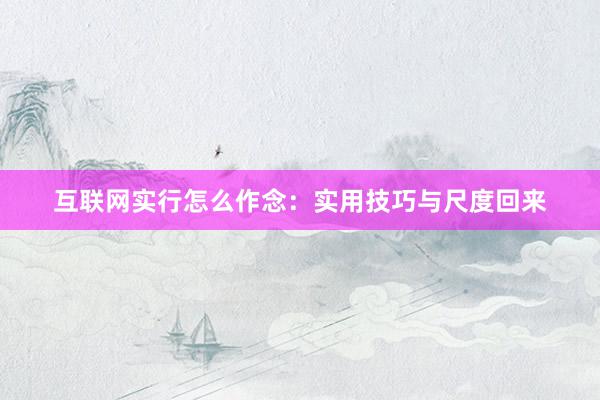 互联网实行怎么作念：实用技巧与尺度回来