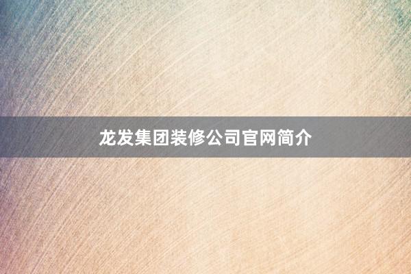 龙发集团装修公司官网简介