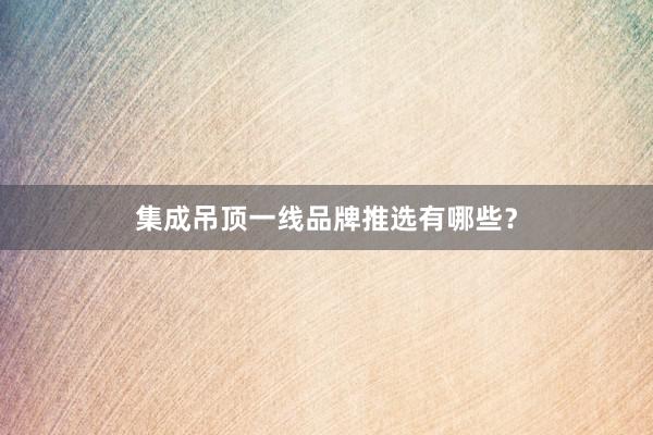 集成吊顶一线品牌推选有哪些？