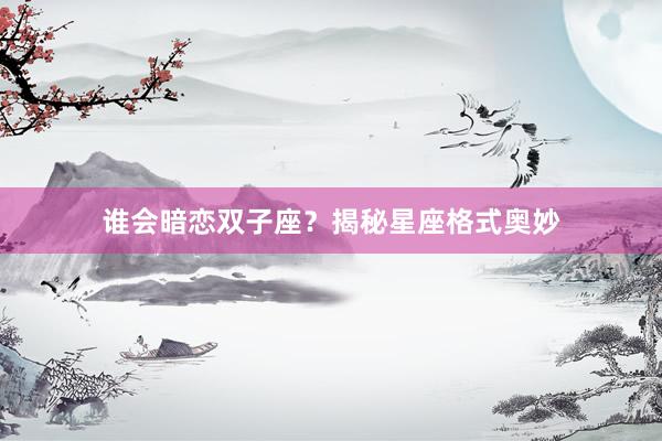 谁会暗恋双子座？揭秘星座格式奥妙