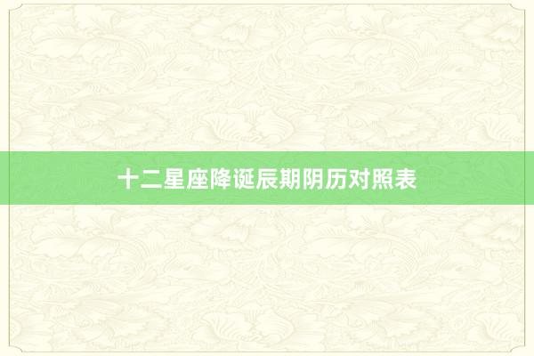 十二星座降诞辰期阴历对照表