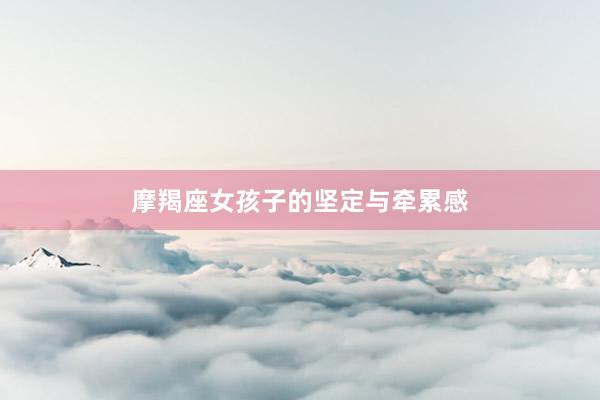 摩羯座女孩子的坚定与牵累感