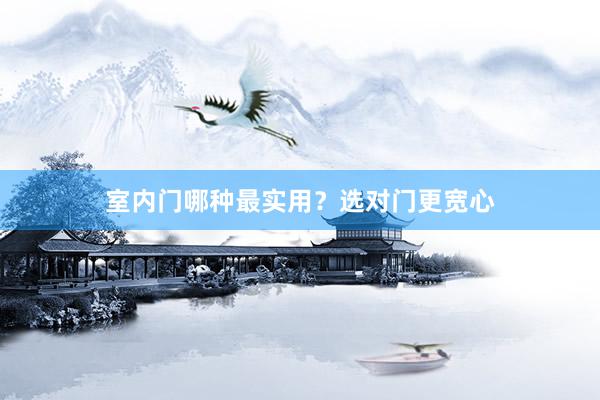 室内门哪种最实用？选对门更宽心