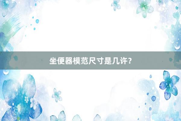 坐便器模范尺寸是几许？