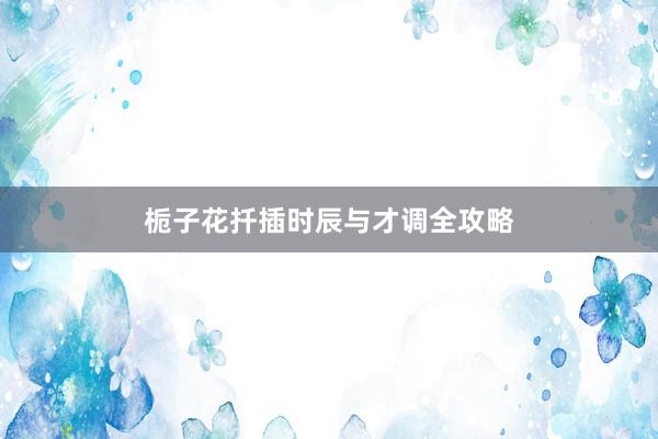 栀子花扦插时辰与才调全攻略