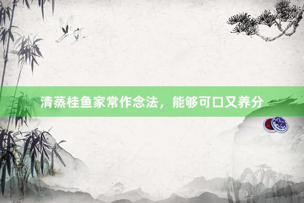 清蒸桂鱼家常作念法，能够可口又养分