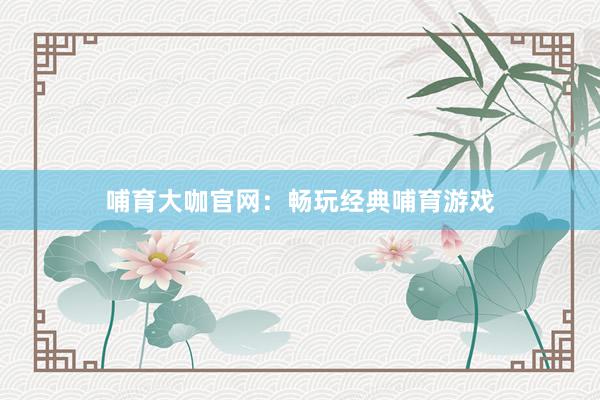 哺育大咖官网：畅玩经典哺育游戏