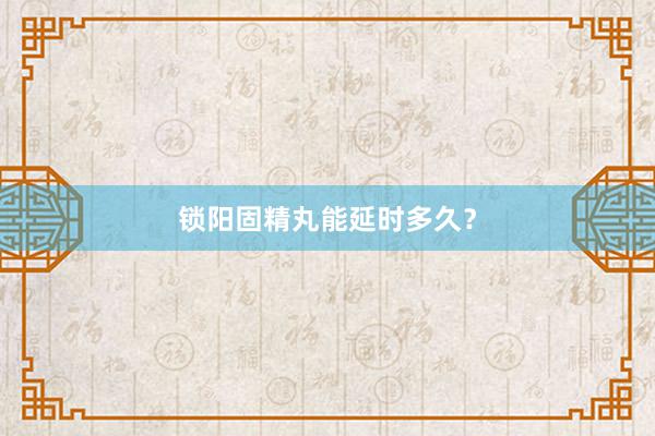 锁阳固精丸能延时多久？